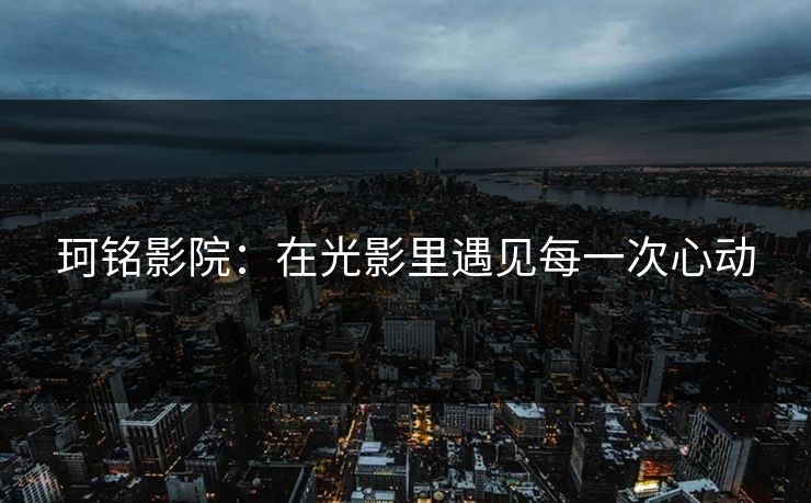 珂铭影院：在光影里遇见每一次心动
