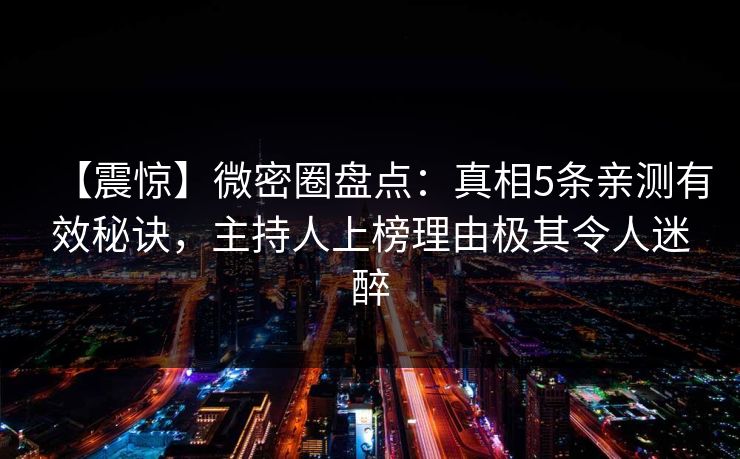 【震惊】微密圈盘点：真相5条亲测有效秘诀，主持人上榜理由极其令人迷醉