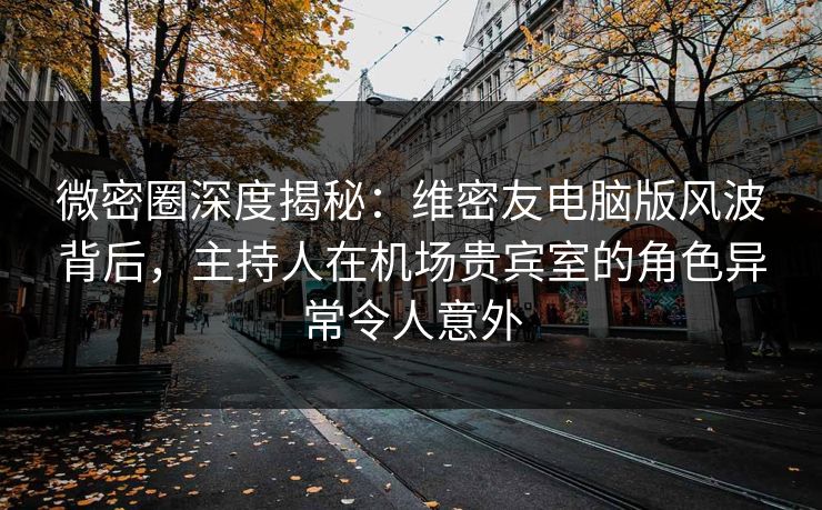 微密圈深度揭秘：维密友电脑版风波背后，主持人在机场贵宾室的角色异常令人意外