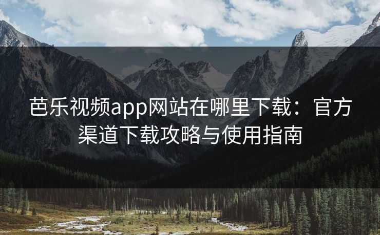 芭乐视频app网站在哪里下载：官方渠道下载攻略与使用指南