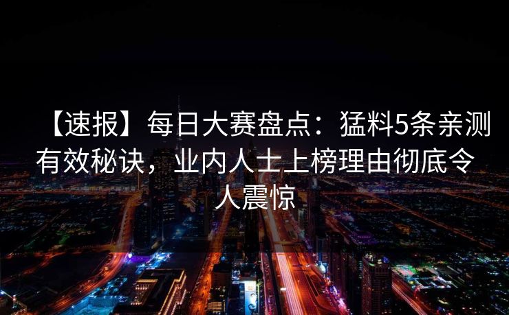 【速报】每日大赛盘点：猛料5条亲测有效秘诀，业内人士上榜理由彻底令人震惊