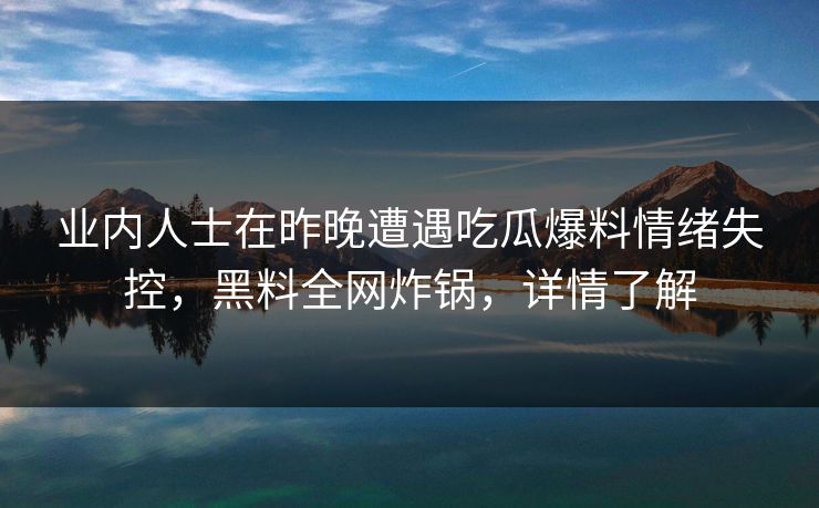 业内人士在昨晚遭遇吃瓜爆料情绪失控，黑料全网炸锅，详情了解