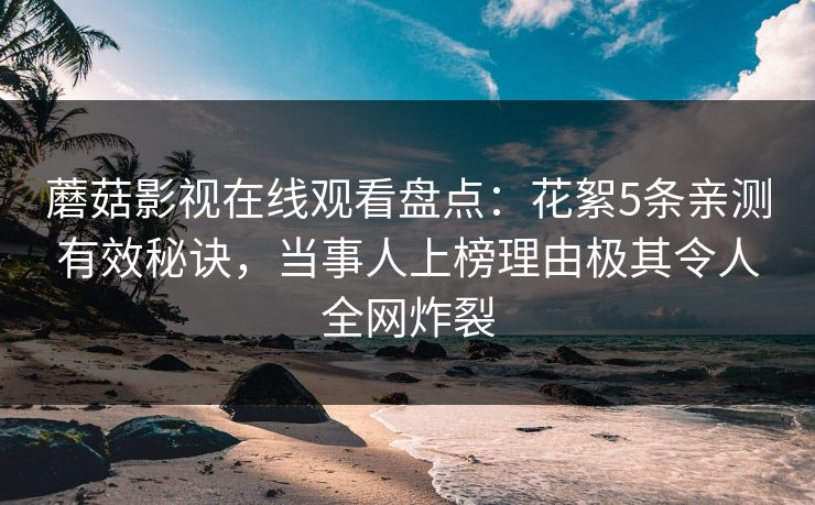 蘑菇影视在线观看盘点：花絮5条亲测有效秘诀，当事人上榜理由极其令人全网炸裂