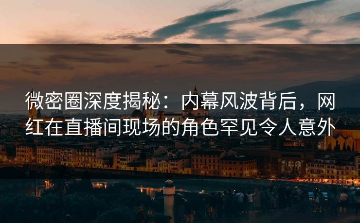 微密圈深度揭秘：内幕风波背后，网红在直播间现场的角色罕见令人意外
