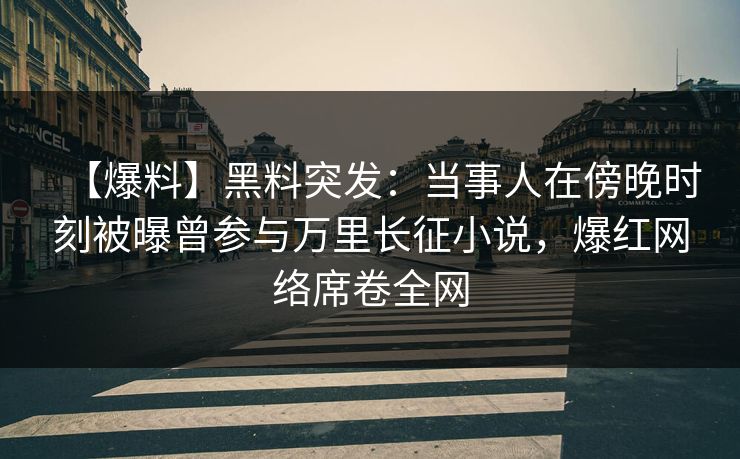 【爆料】黑料突发：当事人在傍晚时刻被曝曾参与万里长征小说，爆红网络席卷全网