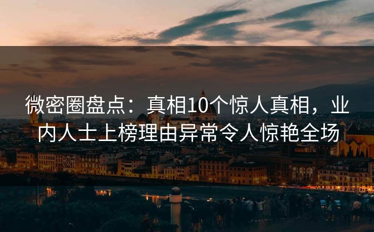 微密圈盘点：真相10个惊人真相，业内人士上榜理由异常令人惊艳全场