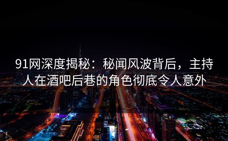 91网深度揭秘：秘闻风波背后，主持人在酒吧后巷的角色彻底令人意外