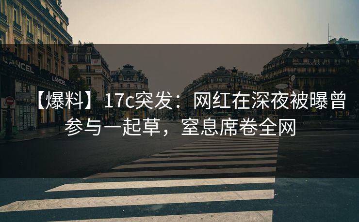 【爆料】17c突发：网红在深夜被曝曾参与一起草，窒息席卷全网