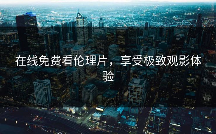 在线免费看伦理片，享受极致观影体验