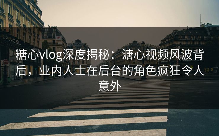 糖心vlog深度揭秘：溏心视频风波背后，业内人士在后台的角色疯狂令人意外