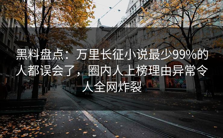 黑料盘点：万里长征小说最少99%的人都误会了，圈内人上榜理由异常令人全网炸裂