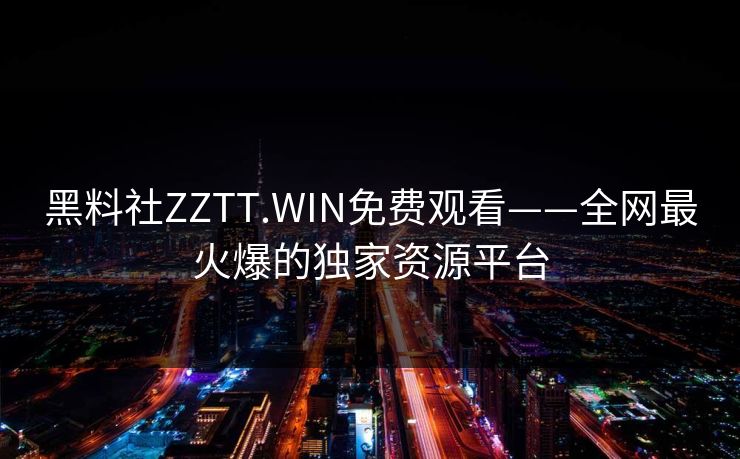黑料社ZZTT.WIN免费观看——全网最火爆的独家资源平台