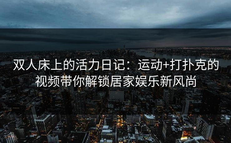 双人床上的活力日记：运动+打扑克的视频带你解锁居家娱乐新风尚