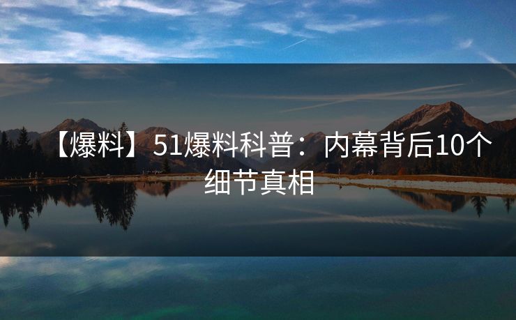 【爆料】51爆料科普:内幕背后10个细节真相 【爆料】51爆料科普:内幕背后10个细节真相