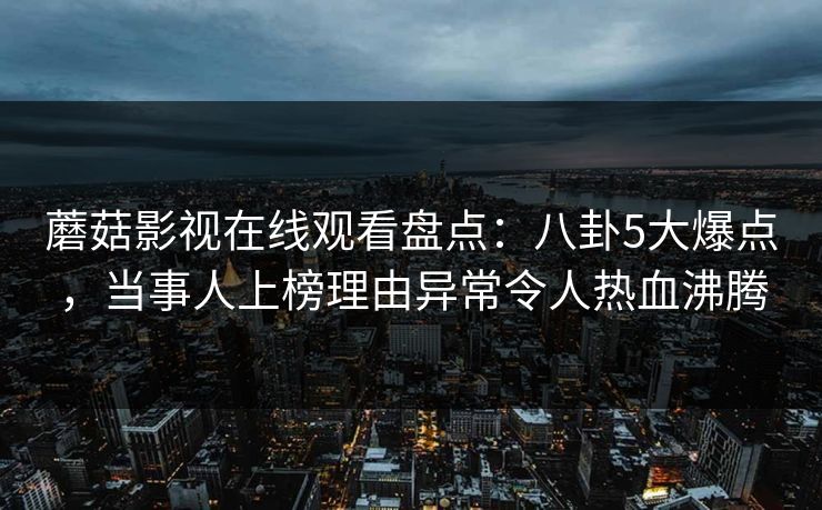蘑菇影视在线观看盘点：八卦5大爆点，当事人上榜理由异常令人热血沸腾
