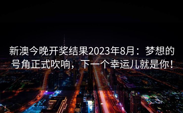 新澳今晚开奖结果2023年8月：梦想的号角正式吹响，下一个幸运儿就是你！