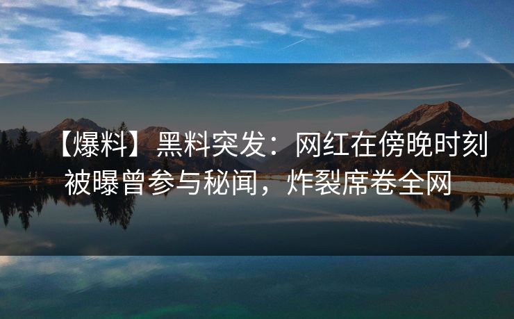 【爆料】黑料突发：网红在傍晚时刻被曝曾参与秘闻，炸裂席卷全网