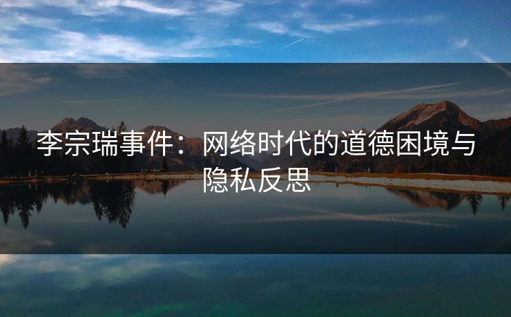 李宗瑞事件：网络时代的道德困境与隐私反思