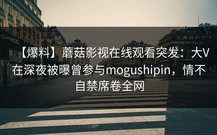 【爆料】蘑菇影视在线观看突发：大V在深夜被曝曾参与mogushipin，情不自禁席卷全网