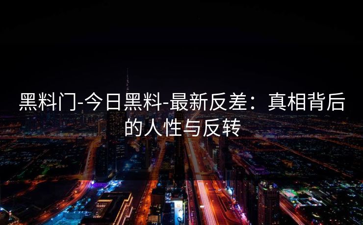 黑料门-今日黑料-最新反差：真相背后的人性与反转
