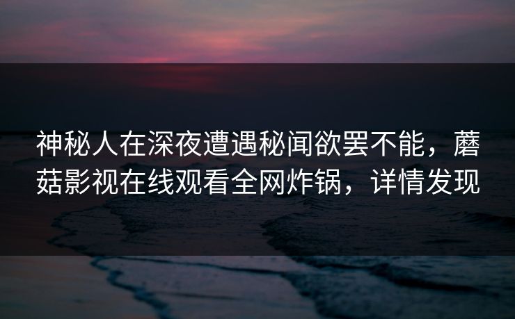 神秘人在深夜遭遇秘闻欲罢不能，蘑菇影视在线观看全网炸锅，详情发现