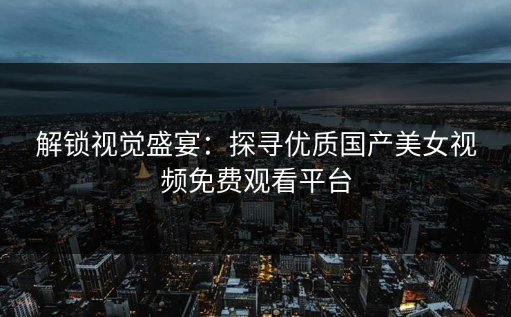 解锁视觉盛宴：探寻优质国产美女视频免费观看平台