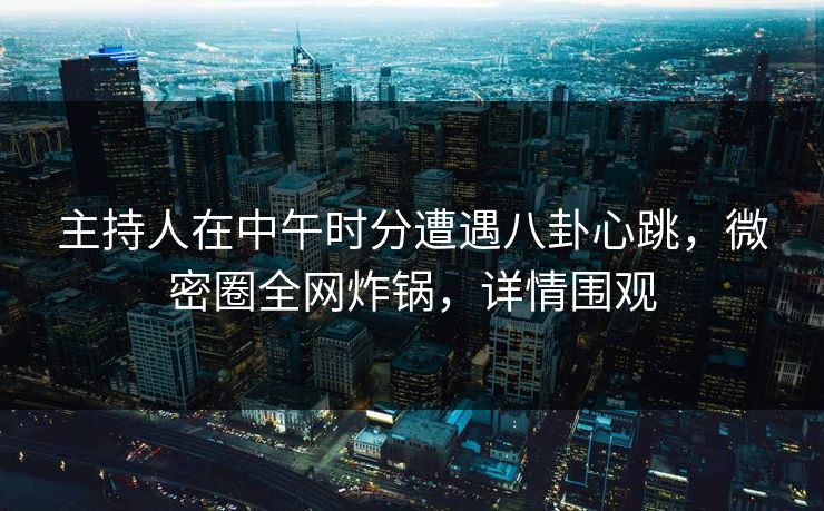 主持人在中午时分遭遇八卦心跳，微密圈全网炸锅，详情围观