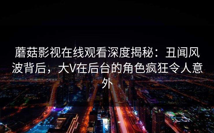 蘑菇影视在线观看深度揭秘:丑闻风波背后,大V在后台的角色疯狂令人意外