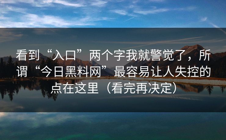 看到“入口”两个字我就警觉了，所谓“今日黑料网”最容易让人失控的点在这里（看完再决定）