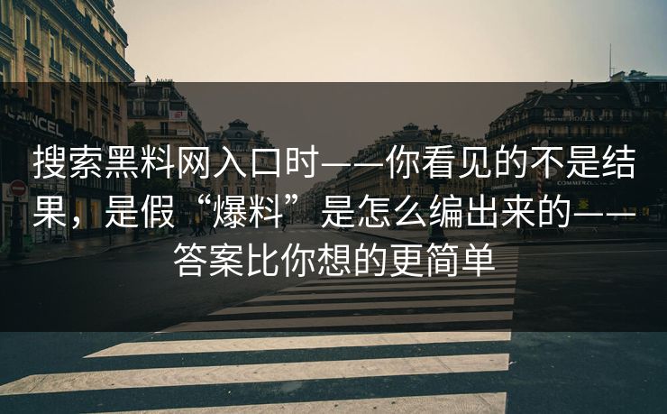 搜索黑料网入口时——你看见的不是结果，是假“爆料”是怎么编出来的——答案比你想的更简单