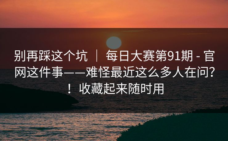 别再踩这个坑 | 每日大赛第91期 - 官网这件事——难怪最近这么多人在问?!收藏起来随时用