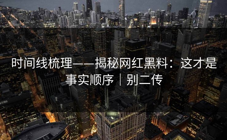 时间线梳理——揭秘网红黑料:这才是事实顺序|别二传