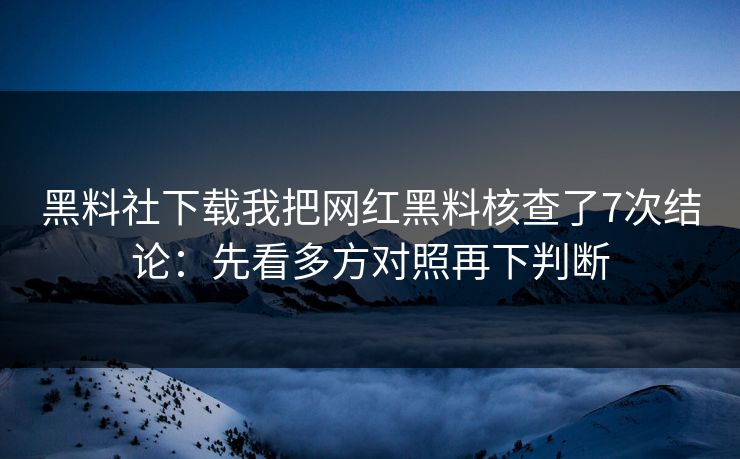 黑料社下载我把网红黑料核查了7次结论：先看多方对照再下判断
