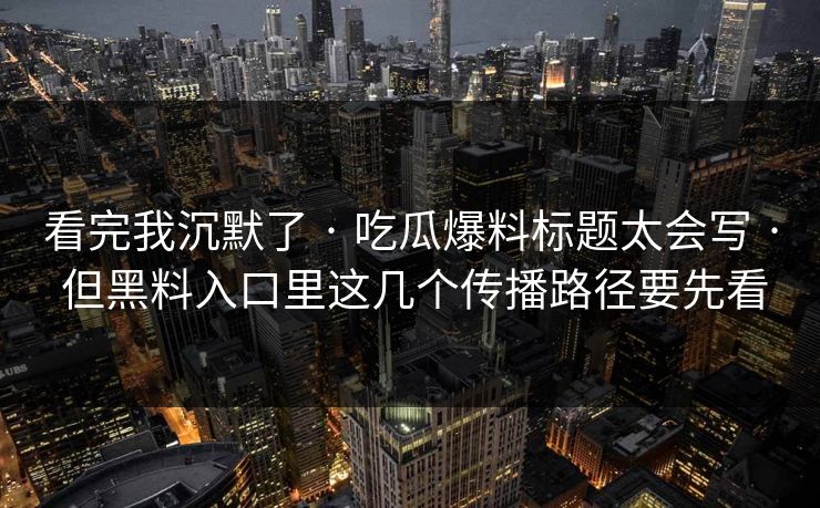看完我沉默了 · 吃瓜爆料标题太会写 · 但黑料入口里这几个传播路径要先看