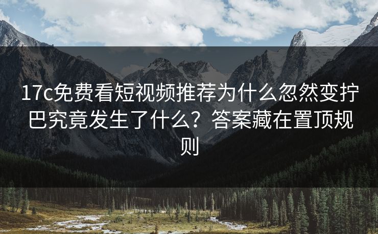 17c免费看短视频推荐为什么忽然变拧巴究竟发生了什么？答案藏在置顶规则