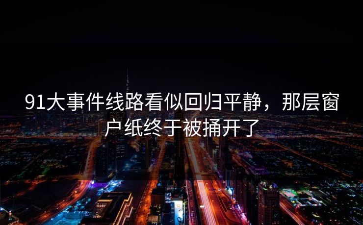 91大事件线路看似回归平静，那层窗户纸终于被捅开了
