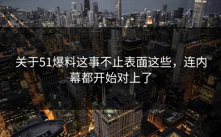 关于51爆料这事不止表面这些，连内幕都开始对上了