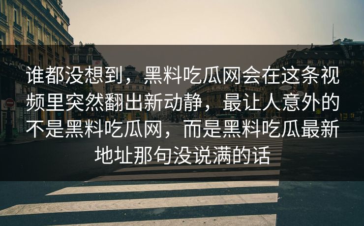 谁都没想到，黑料吃瓜网会在这条视频里突然翻出新动静，最让人意外的不是黑料吃瓜网，而是黑料吃瓜最新地址那句没说满的话