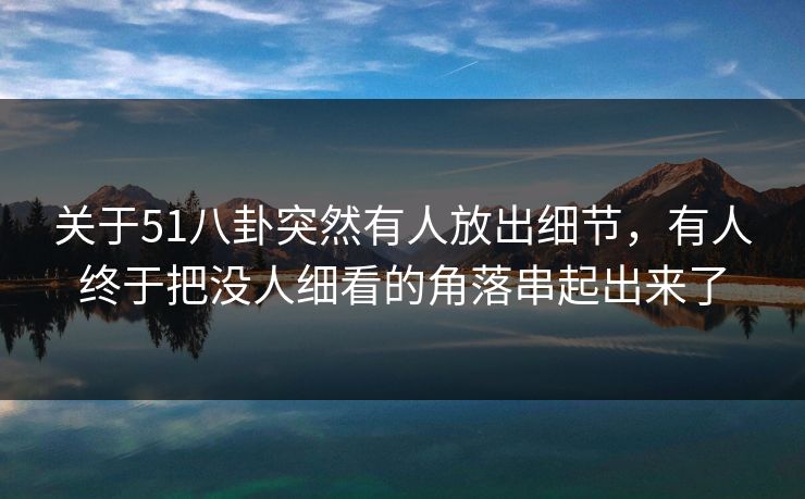 关于51八卦突然有人放出细节，有人终于把没人细看的角落串起出来了